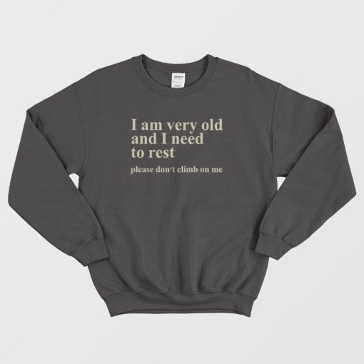 I Am Very Old and I Need To Rest Please Don't Climb On Me Sweatshirt