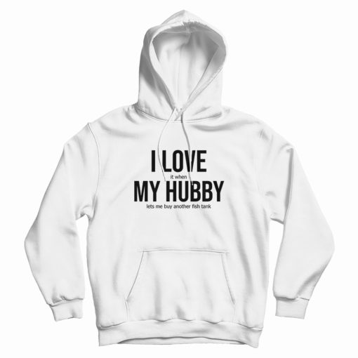 I Love It When My Hubby Lets Me Buy Another Fish Tank Hoodie