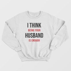 I Think Being Your Husband Is Enough Sweatshirt