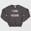 I Think Being Your Husband Is Enough Sweatshirt