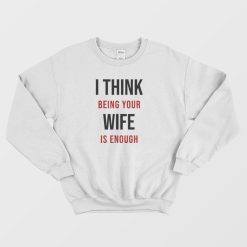 I Think Being Your Wife Is Enough Sweatshirt