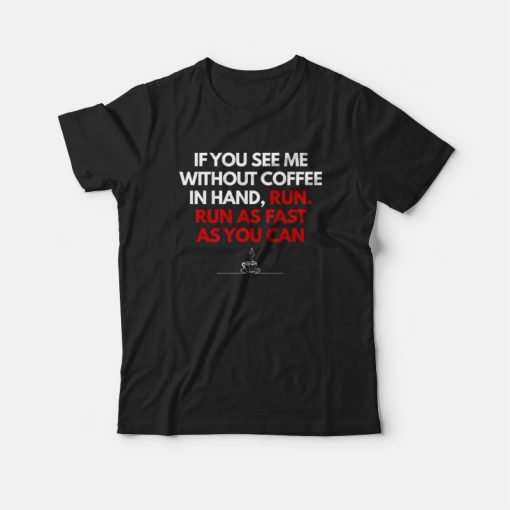 If You See Me Without Coffee In Hand Run As Fast As You Can T-shirt