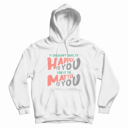 It Shouldn't Have To Happen To You For It To Matter To You Hoodie