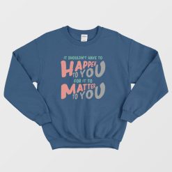 It Shouldn't Have To Happen To You For It To Matter To You Sweatshirt