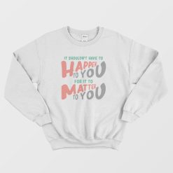 It Shouldn't Have To Happen To You For It To Matter To You Sweatshirt