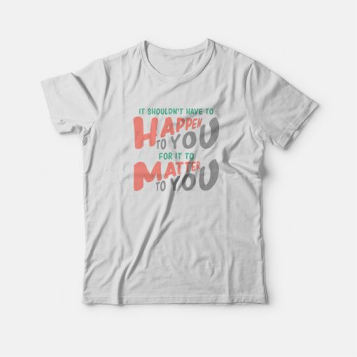 It Shouldn't Have To Happen To You For It To Matter To You T-shirt