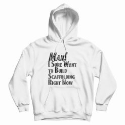 Man I Sure Want to Build Scaffolding Right Now Hoodie