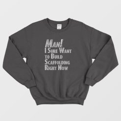Man I Sure Want to Build Scaffolding Right Now Sweatshirt