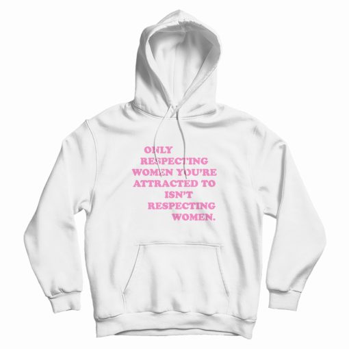 Only Respecting Women You're Attracted To Isn't Respecting Women Hoodie
