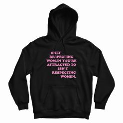 Only Respecting Women You're Attracted To Isn't Respecting Women Hoodie