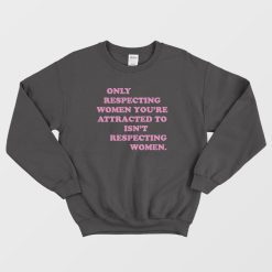 Only Respecting Women You're Attracted To Isn't Respecting Women Sweatshirt