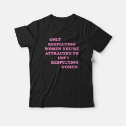 Only Respecting Women You're Attracted To Isn't Respecting Women T-shirt