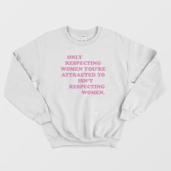Only Respecting Women You're Attracted To Isn't Respecting Women Sweatshirt