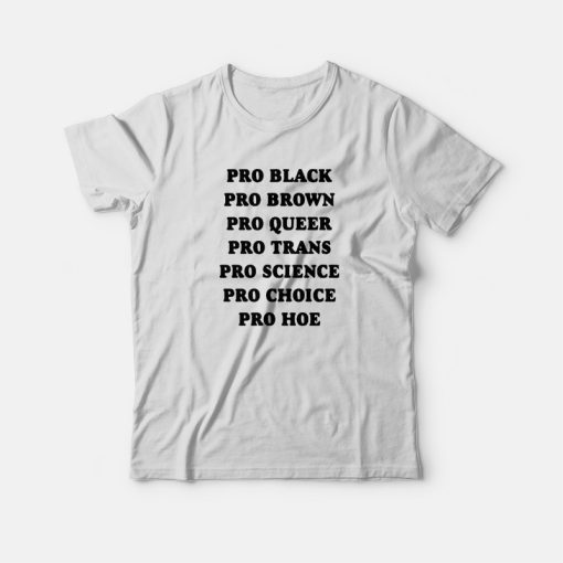 Pro Black Pro Brown Pro Queer Pro Trans Pro Science Pro Choice Pro Hoe T-shirt