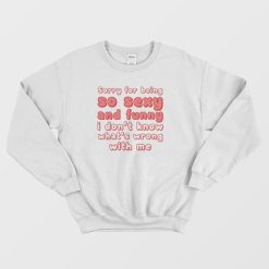 Sorry For Being So Sexy and Funny I Don't Know What's Wrong With Me Sweatshirt