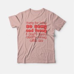Sorry For Being So Sexy and Funny I Don't Know What's Wrong With Me T-shirt