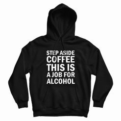 Step Aside Coffee This Is A Job For Alcohol Hoodie