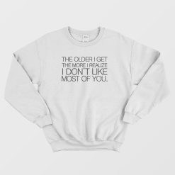 The Older I Get The More I Realize I Don't Like Most Of You Sweatshirt