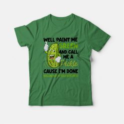 Well Paint Me Green and Call Me A Pickle Cause I'm Done Dillin With You Bitches T-shirt