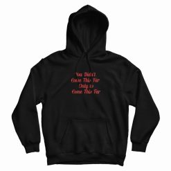 You Didn't Come This Far Only to Come This Far Hoodie