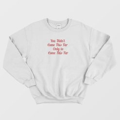 You Didn't Come This Far Only to Come This Far Sweatshirt