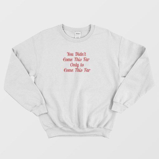 You Didn't Come This Far Only to Come This Far Sweatshirt