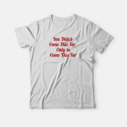 You Didn't Come This Far Only to Come This Far T-shirt