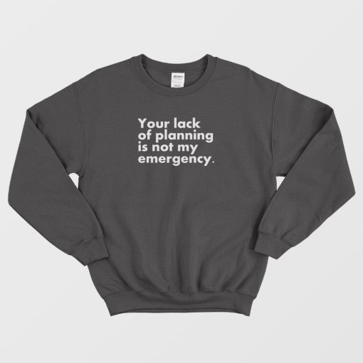Your Lack Of Planning Is Not My Emergency Sweatshirt