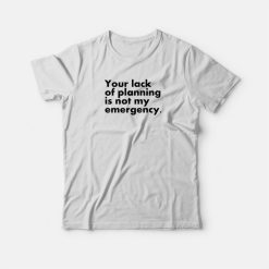Your Lack Of Planning Is Not My Emergency T-Shirt