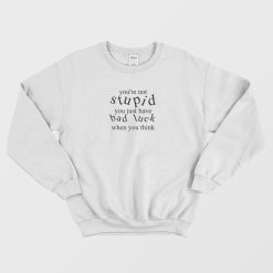 You're Not Stupid You Just Have Bad Luck When You Think Sweatshirt