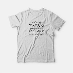 You're Not Stupid You Just Have Bad Luck When You Think T-shirt