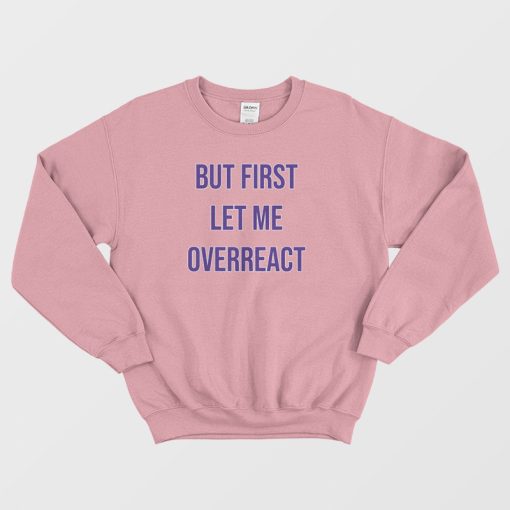 But First Let Me Overreact Sweatshirt
