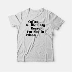 Coffee Is The Only Reason I'm Not In Prison T-shirt
