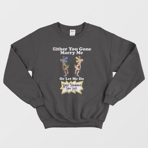 Either You Gone Marry Me Or Let Me Do Bald Headed Hoe Shit Sweatshirt
