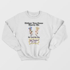 Either You Gone Marry Me Or Let Me Do Bald Headed Hoe Shit Sweatshirt
