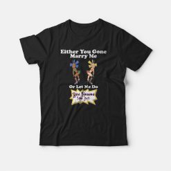 Either You Gone Marry Me Or Let Me Do Bald Headed Hoe Shit T-shirt