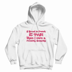 If Bread In French Is Pain Then I Own A Fucking Bakery Hoodie