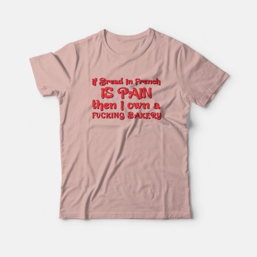 If Bread In French Is Pain Then I Own A Fucking Bakery T-shirt