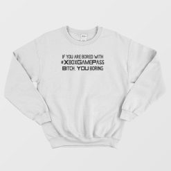 If You Are Bored With Xbox Game Pass Bitch You Boring Sweatshirt