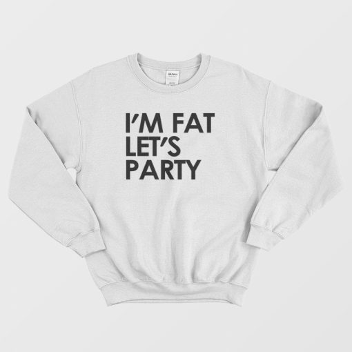 I'm Fat Let's Party Sweatshirt