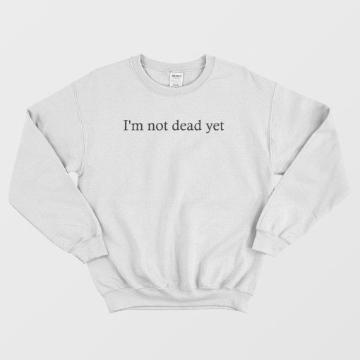 I'm Not Dead Yet Sweatshirt