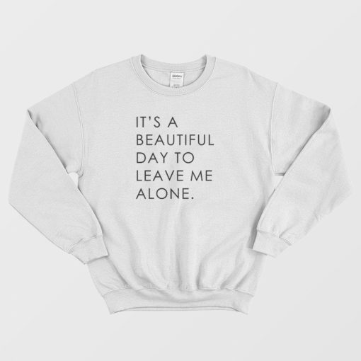 It's A Beautiful Day To Leave Me Alone Sweatshirt Classic
