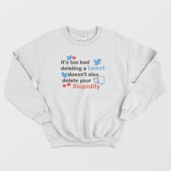 It's Too Bad Deleting A Tweet Doesn't Also Delete Your Stupidity Sweatshirt