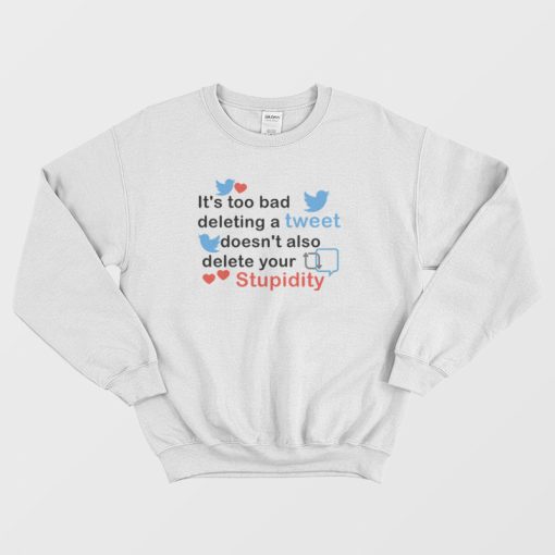 It's Too Bad Deleting A Tweet Doesn't Also Delete Your Stupidity Sweatshirt
