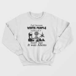Just Because White People Couldn't Do It Doesn't Mean It Was Aliens Sweatshirt