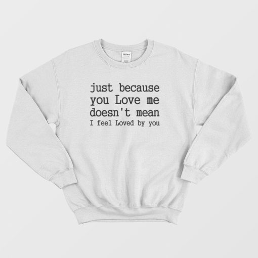Just Because You Love Me Doesn't Mean I Feel Loved By You Sweatshirt