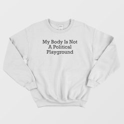 My Body Is Not A Political Playground Sweatshirt