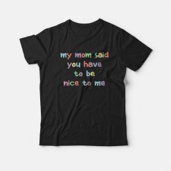 My Mom Said You Have To Be Nice To Me T-shirt