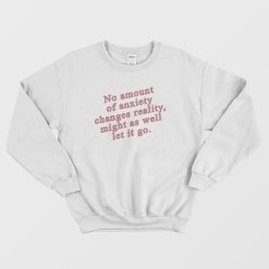No Amount Of Anxiety Changes Reality Might As Well Let It Go Sweatshirt
