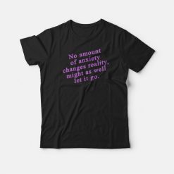 No Amount Of Anxiety Changes Reality Might As Well Let It Go T-shirt